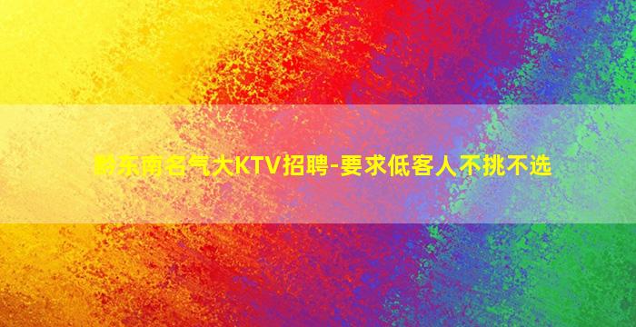 黔东南名气大KTV招聘-要求低客人不挑不选